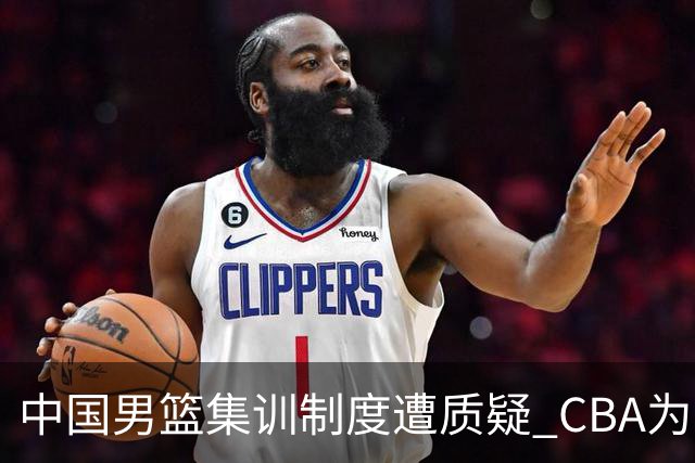中国男篮集训制度遭质疑 CBA为国家队牺牲联赛稳定性