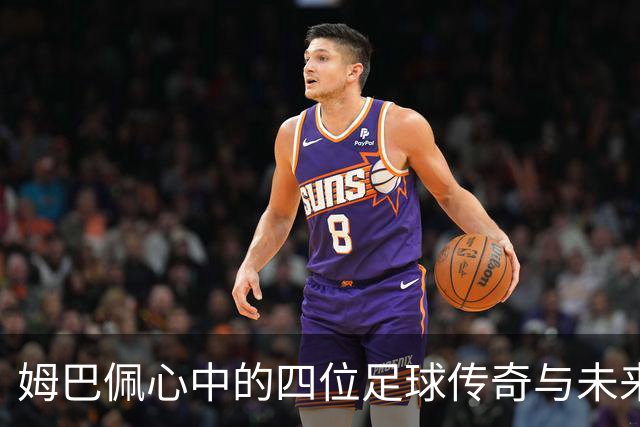 姆巴佩心中的四位足球传奇与未来目标