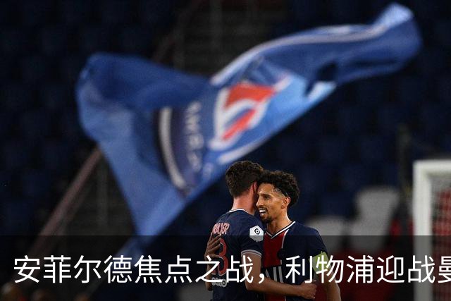 安菲尔德焦点之战，利物浦迎战曼城，尤文瞄准莱奥尼