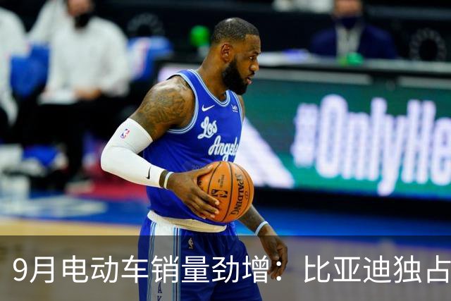 9月电动车销量劲增：比亚迪独占鳌头，特斯拉表现稳定