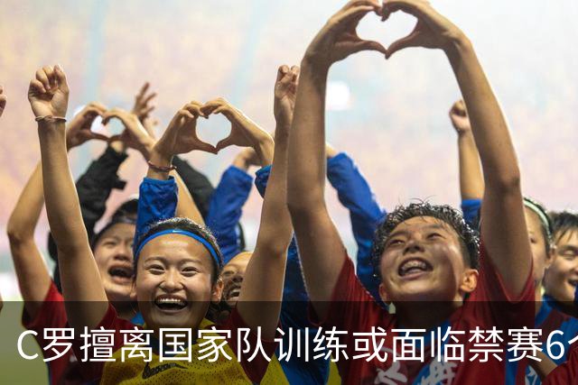 C罗擅离国家队训练或面临禁赛6个月的重罚